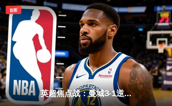 英超焦点战：曼城3-1逆转曼联，哈兰德双响主宰曼市德比