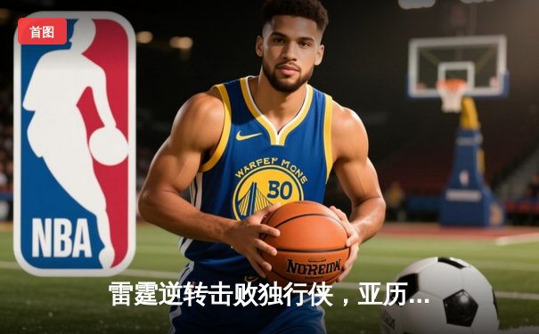 雷霆逆转击败独行侠，亚历山大率队挺进西部半决赛