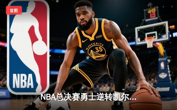 NBA总决赛勇士逆转凯尔特人夺队史第七冠 库里荣膺FMVP