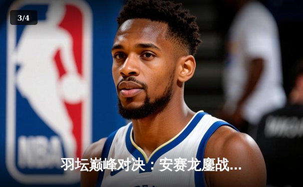 羽坛巅峰对决：安赛龙鏖战三局险胜石宇奇，全英公开赛男单决赛上演经典逆转 - 3