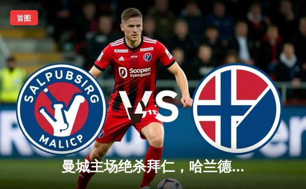 曼城主场绝杀拜仁，哈兰德独中两元助球队挺进欧冠四强