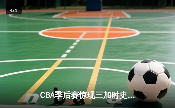 CBA季后赛惊现三加时史诗对决 辽宁本钢134-130险胜浙江广厦 - 4