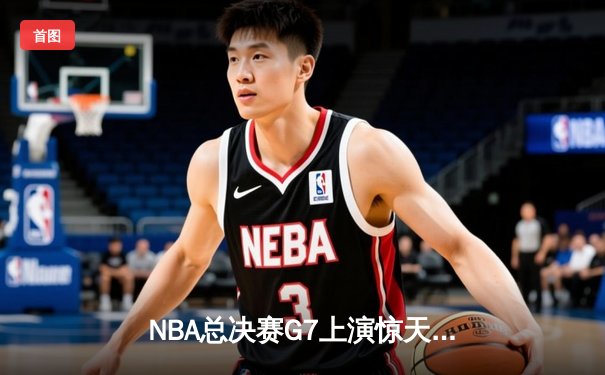 NBA总决赛G7上演惊天逆转 掘金末节爆发险胜凯尔特人夺队史首冠