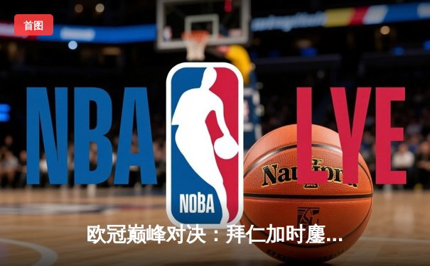 欧冠巅峰对决：拜仁加时鏖战3-2力克皇马，凯恩绝杀导演逆转奇迹