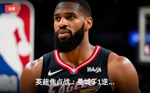 英超焦点战：曼城3-1逆转曼联，哈兰德双响锁定胜局