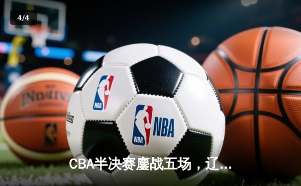 CBA半决赛鏖战五场，辽宁本钢逆转广东宏远挺进总决赛 - 4