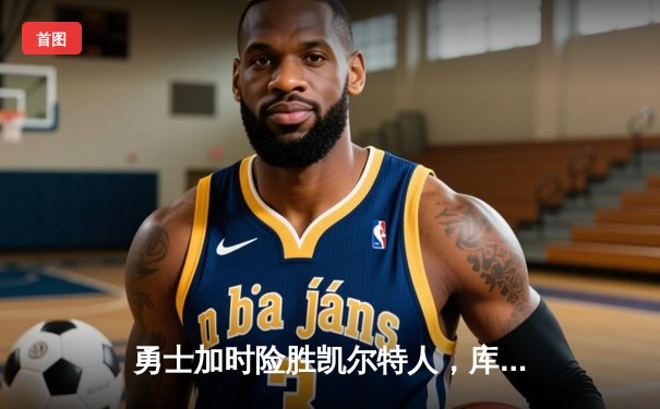 勇士加时险胜凯尔特人，库里狂砍43分率队完成20分惊天逆转