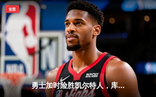 勇士加时险胜凯尔特人，库里狂砍43分率队完成20分惊天逆转