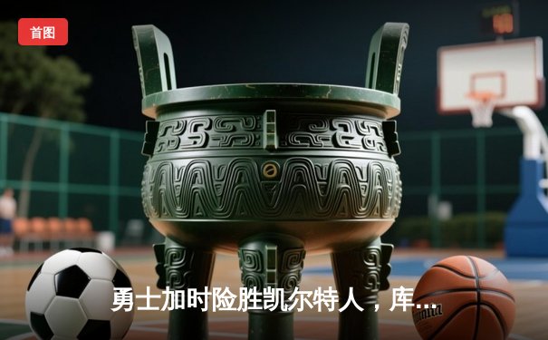 勇士加时险胜凯尔特人，库里狂砍43分率队完成20分惊天逆转